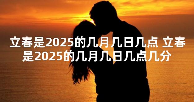 立春是2025的几月几日几点 立春是2025的几月几日几点
